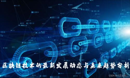 区块链技术的最新发展动态与未来趋势分析