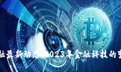 区块链金融最新动态：2023年金融科技的变革与趋势