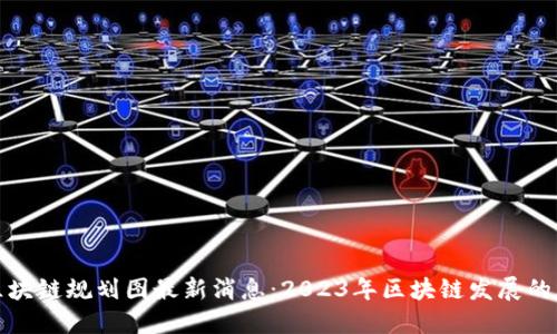 开源区块链规划图最新消息：2023年区块链发展的新趋势