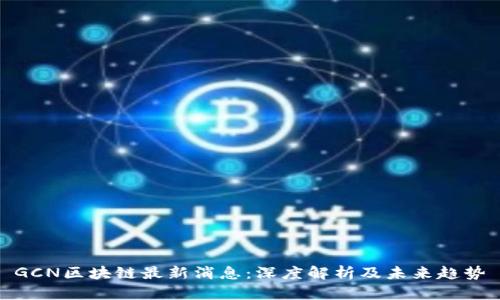 GCN区块链最新消息：深度解析及未来趋势