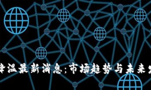 区块链降温最新消息：市场趋势与未来发展分析