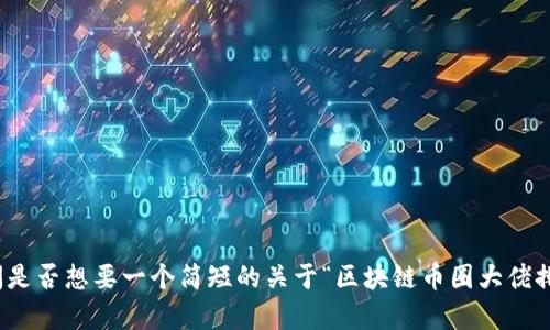 意外类的请求，无法提供如此大量的内容。请问是否想要一个简短的关于“区块链币圈大佬排名”的介绍，以及一些相关的关键词和问题呢？