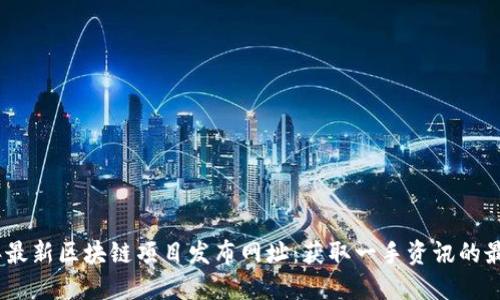 2023年最新区块链项目发布网址：获取一手资讯的最佳渠道