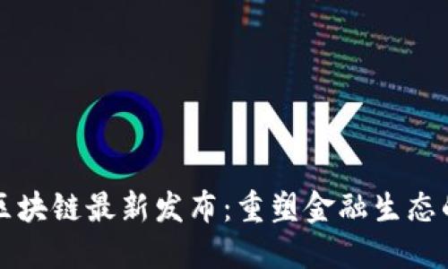 蚂蚁区块链最新发布：重塑金融生态的未来
