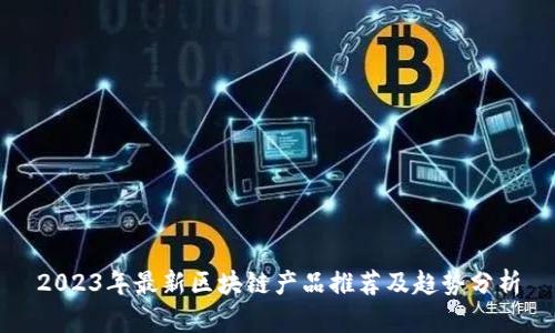 2023年最新区块链产品推荐及趋势分析