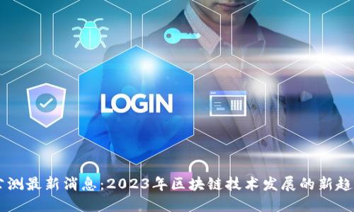 区块链公测最新消息：2023年区块链技术发展的新趋势与展望