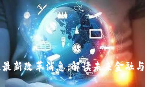 区块链芯链最新改革消息：解读未来金融与技术的革新