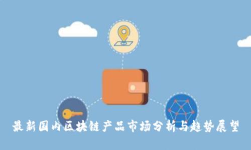 最新国内区块链产品市场分析与趋势展望
