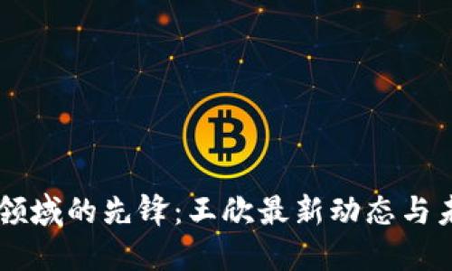 区块链领域的先锋：王欣最新动态与未来展望