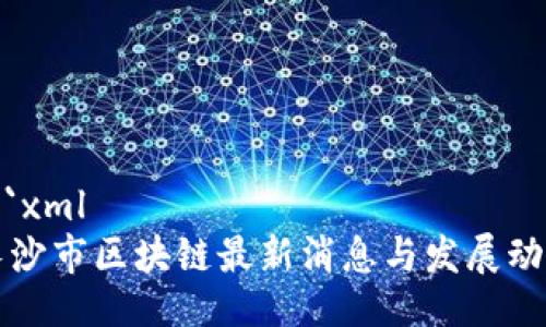```xml
长沙市区块链最新消息与发展动态