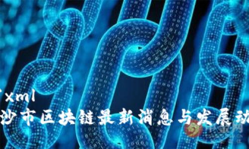 ```xml
长沙市区块链最新消息与发展动态