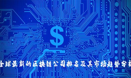 全球最新的区块链公司排名及其市场趋势分析