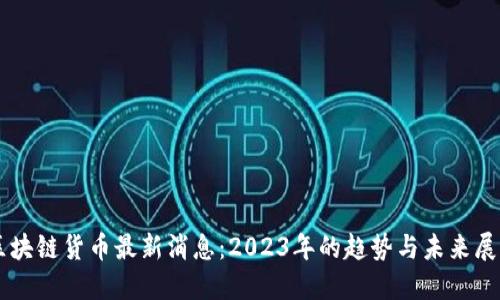 区块链货币最新消息：2023年的趋势与未来展望