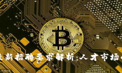 区块链项目最新招聘要求解析：人才市场的趋势与机会