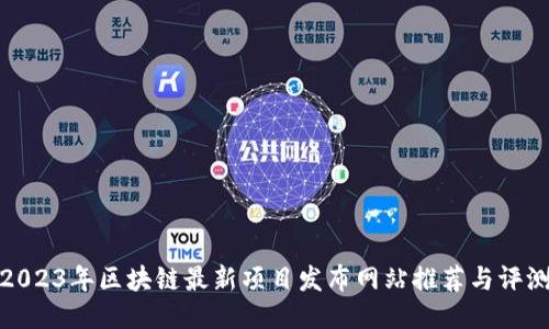 2023年区块链最新项目发布网站推荐与评测