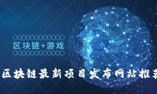 2023年区块链最新项目发布网站推荐与评测