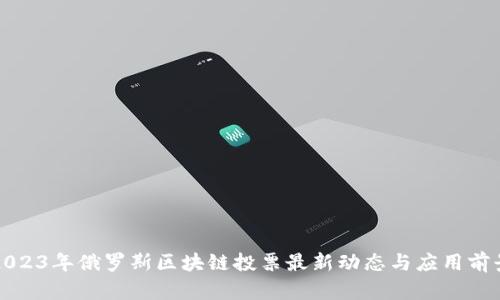 2023年俄罗斯区块链投票最新动态与应用前景