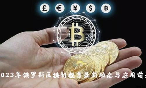 2023年俄罗斯区块链投票最新动态与应用前景