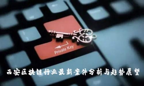 西安区块链行业最新案件分析与趋势展望