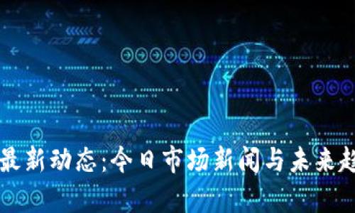 区块链最新动态：今日市场新闻与未来趋势分析