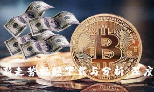 区块链技术最新走势视频下载与分析：深度解析当前趋势