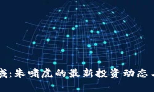 区块链领域：朱啸虎的最新投资动态与趋势分析
