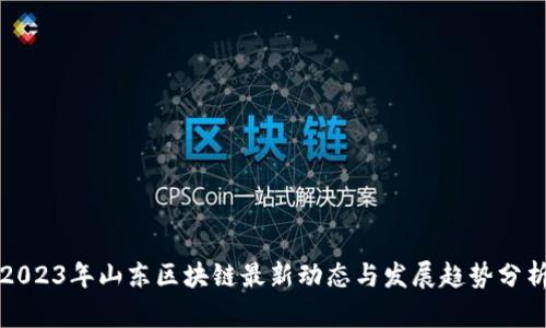 2023年山东区块链最新动态与发展趋势分析