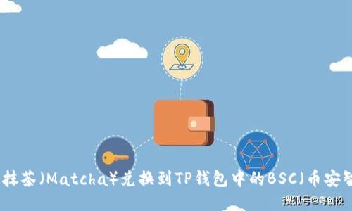 如何将抹茶（Matcha）兑换到TP钱包中的BSC（币安智能链）