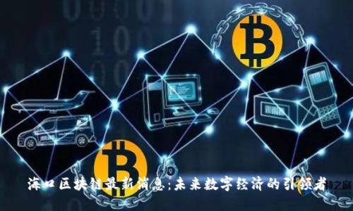 海口区块链最新消息：未来数字经济的引领者
