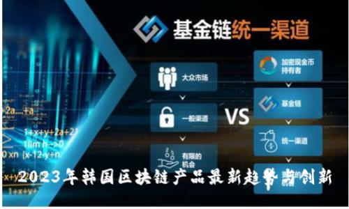 2023年韩国区块链产品最新趋势与创新