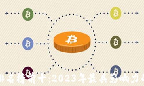 
最新中国区块链排名榜前十：2023年最具影响力的区块链项目解析