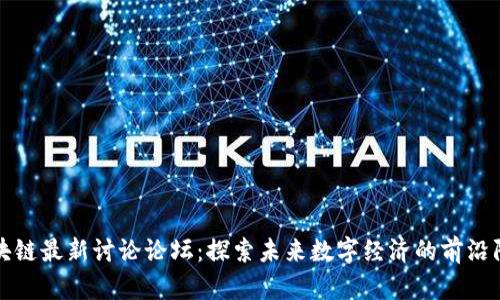 区块链最新讨论论坛：探索未来数字经济的前沿阵地