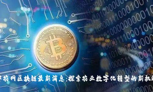 中农网区块链最新消息：探索农业数字化转型的新机遇