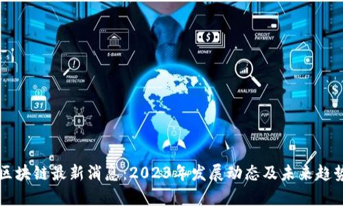 普银区块链最新消息：2023年发展动态及未来趋势分析