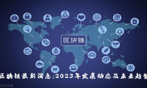 普银区块链最新消息：2023年发展动态及未来趋势分析