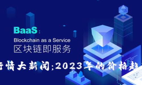 区块链最新行情大新闻：2023年的价格趋势与市场分析
