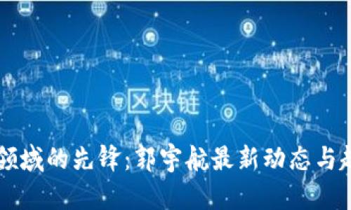 区块链领域的先锋：郭宇航最新动态与趋势分析