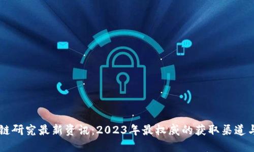 区块链研究最新资讯：2023年最权威的获取渠道与平台