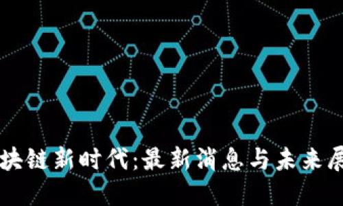 区块链新时代：最新消息与未来展望