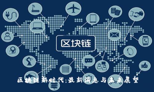 区块链新时代：最新消息与未来展望