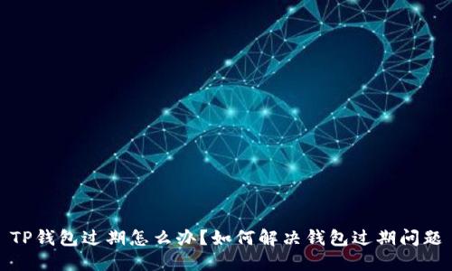 TP钱包过期怎么办？如何解决钱包过期问题