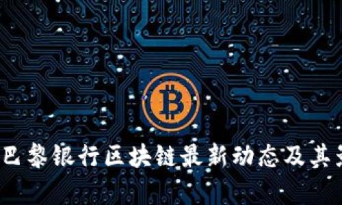 2023年巴黎银行区块链最新动态及其影响分析