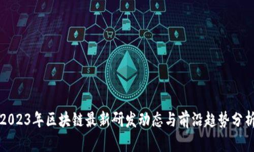 2023年区块链最新研发动态与前沿趋势分析