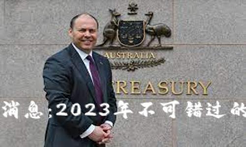 区块链最新活动消息：2023年不可错过的重磅事件与动向