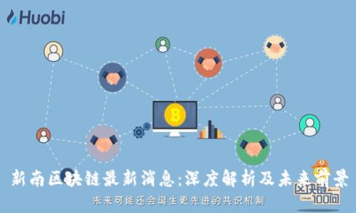 新南区块链最新消息：深度解析及未来前景