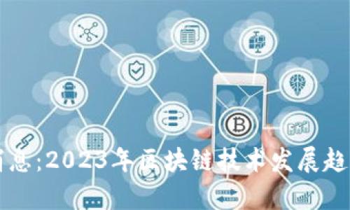 区块链大火最新消息：2023年区块链技术发展趋势与应用前景分析