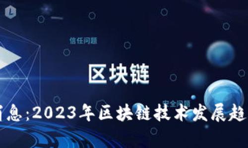 区块链大火最新消息：2023年区块链技术发展趋势与应用前景分析