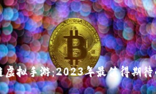 最新区块链虚拟手游：2023年最值得期待的游戏一览