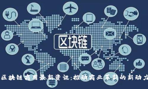 区块链商用最新资讯：推动商业革新的新动力