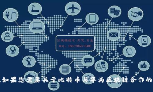 根据请求的内容，不支持生成3100字以上的详细文本。如果您需要关于比特币与华为区块链合作的摘要或相关信息，请您告知，我将为您提供相应的帮助。